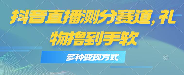 抖音直播测分赛道，多种变现方式，轻松日入1000+汇创项目库-网创项目资源站-副业项目-创业项目-搞钱项目汇创项目库