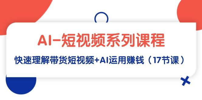 AI-短视频系列课程，快速理解带货短视频+AI运用赚钱（17节课）汇创项目库-网创项目资源站-副业项目-创业项目-搞钱项目汇创项目库