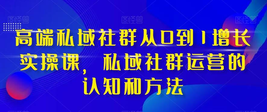 高端 私域社群从0到1增长实战课，私域社群运营的认知和方法（37节课）汇创项目库-网创项目资源站-副业项目-创业项目-搞钱项目汇创项目库