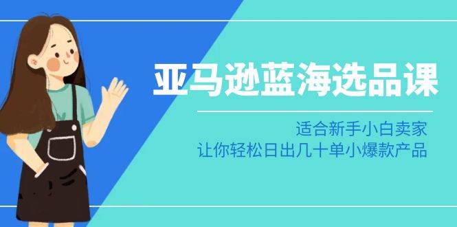 亚马逊-蓝海选品课：适合新手小白卖家，让你轻松日出几十单小爆款产品汇创项目库-网创项目资源站-副业项目-创业项目-搞钱项目汇创项目库