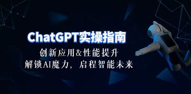 ChatGPT-实操指南：创新应用及性能提升，解锁 AI魔力，启程智能未来-30节汇创项目库-网创项目资源站-副业项目-创业项目-搞钱项目汇创项目库