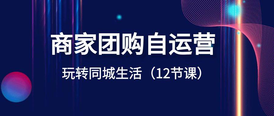 商家团购自运营-玩转同城生活（12节课）汇创项目库-网创项目资源站-副业项目-创业项目-搞钱项目汇创项目库