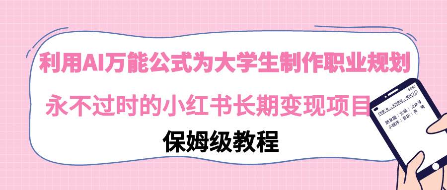 利用AI万能公式为大学生制作职业规划，永不过时的小红书长期变现项目汇创项目库-网创项目资源站-副业项目-创业项目-搞钱项目汇创项目库