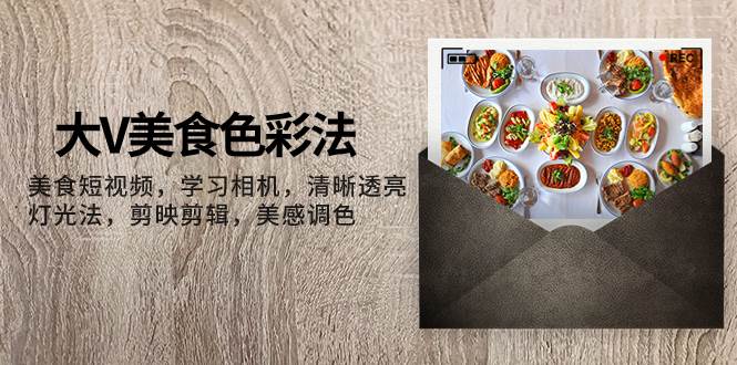 大V-美食色彩法，美食短视频 学习相机 清晰透亮灯光法 剪映剪辑 美感调色汇创项目库-网创项目资源站-副业项目-创业项目-搞钱项目汇创项目库