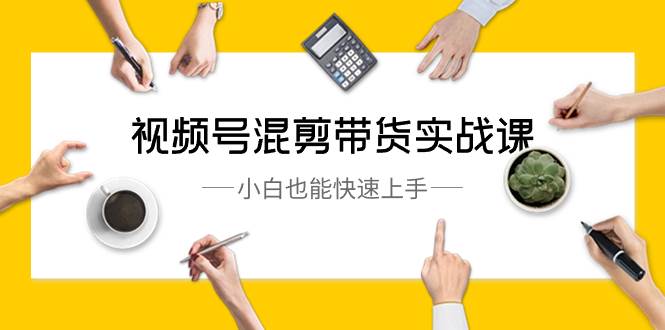 视频号-混剪带货实战课，小白也能快速上手（10节课）汇创项目库-网创项目资源站-副业项目-创业项目-搞钱项目汇创项目库