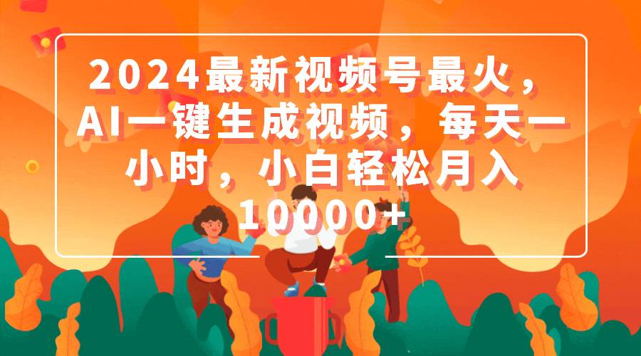 2024最新视频号最火，AI一键生成视频，每天一小时，小白轻松月入10000+汇创项目库-网创项目资源站-副业项目-创业项目-搞钱项目汇创项目库