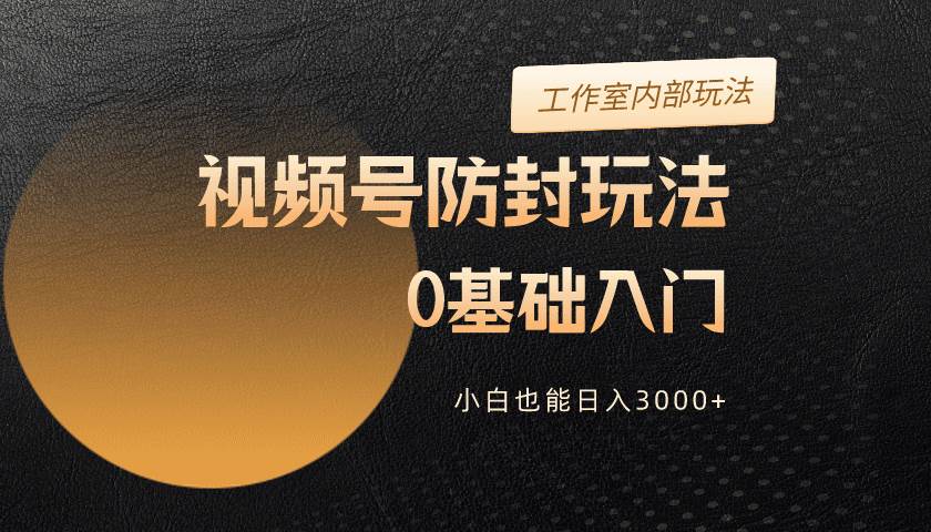 2024视频号升级防封玩法，零基础入门，小白也能日入3000+汇创项目库-网创项目资源站-副业项目-创业项目-搞钱项目汇创项目库
