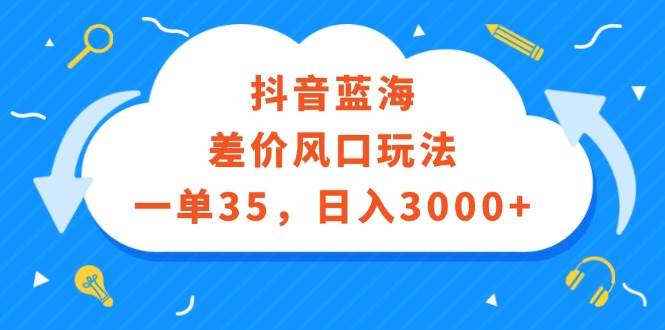抖音蓝海差价风口玩法，一单35，日入3000+汇创项目库-网创项目资源站-副业项目-创业项目-搞钱项目汇创项目库