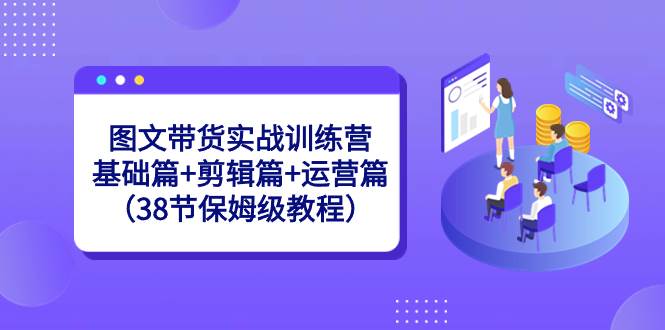 图文带货实战训练营：基础篇+剪辑篇+运营篇（38节保姆级教程）汇创项目库-网创项目资源站-副业项目-创业项目-搞钱项目汇创项目库