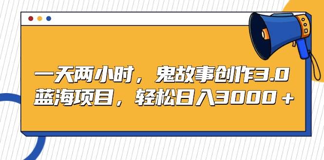 一天两小时，鬼故事创作3.0，蓝海项目，轻松日入3000＋汇创项目库-网创项目资源站-副业项目-创业项目-搞钱项目汇创项目库
