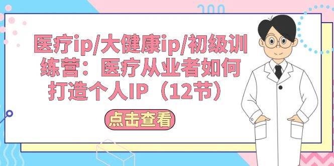 医疗ip/大健康ip/初级训练营：医疗从业者如何打造个人IP（12节）汇创项目库-网创项目资源站-副业项目-创业项目-搞钱项目汇创项目库