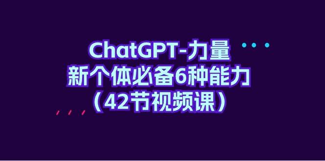 ChatGPT-力量 新个体必备6种能力（42节视频课）汇创项目库-网创项目资源站-副业项目-创业项目-搞钱项目汇创项目库