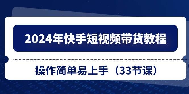 2024年快手短视频带货教程，操作简单易上手（33节课）汇创项目库-网创项目资源站-副业项目-创业项目-搞钱项目汇创项目库