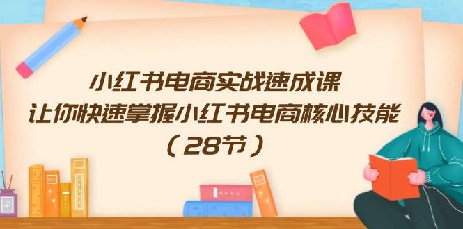 小红书电商实战速成课，让你快速掌握小红书电商核心技能（28节）汇创项目库-网创项目资源站-副业项目-创业项目-搞钱项目汇创项目库