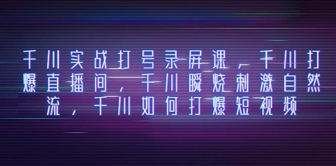 千川实战打号录屏课，千川打爆直播间，千川瞬烧刺激自然流，千川如何打爆短视频汇创项目库-网创项目资源站-副业项目-创业项目-搞钱项目汇创项目库