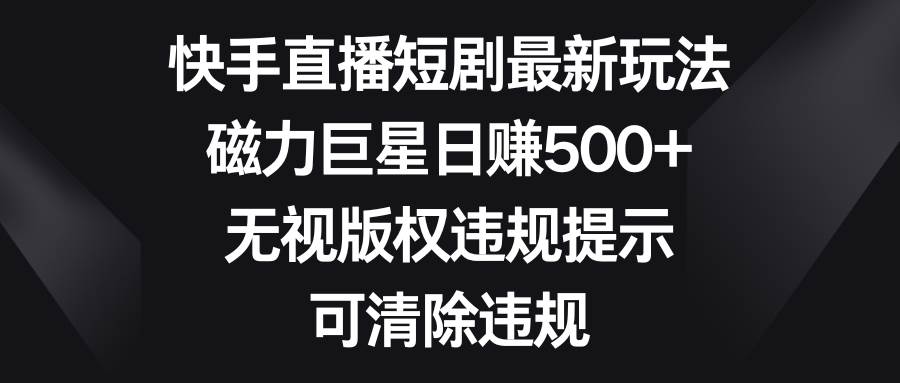 快手直播短剧最新玩法，磁力巨星日赚500+，无视版权违规提示，可清除违规汇创项目库-网创项目资源站-副业项目-创业项目-搞钱项目汇创项目库