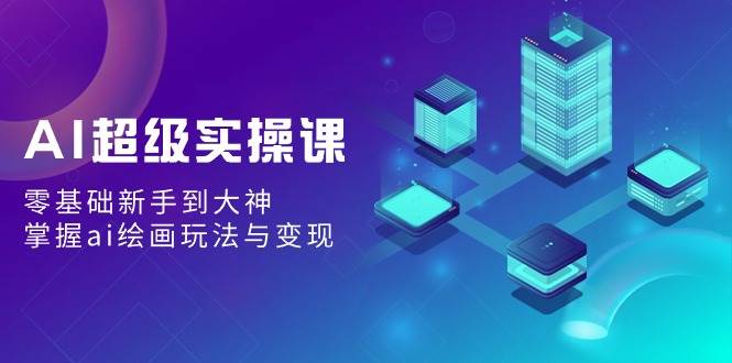 AI超级实操课：零基础新手到大神，掌握ai绘画玩法与变现汇创项目库-网创项目资源站-副业项目-创业项目-搞钱项目汇创项目库