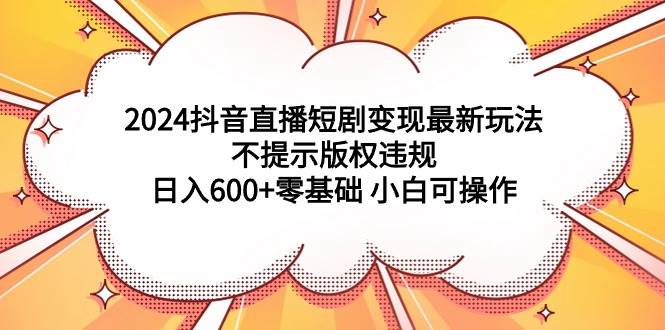 2024抖音直播短剧变现最新玩法，不提示版权违规 日入600+零基础 小白可操作汇创项目库-网创项目资源站-副业项目-创业项目-搞钱项目汇创项目库