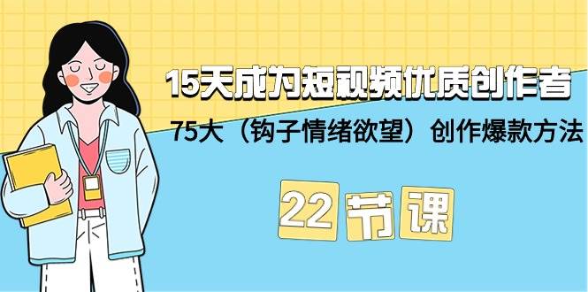 15天成为短视频-优质创作者+75大（钩子-情绪欲望）创作爆款方法-22节课汇创项目库-网创项目资源站-副业项目-创业项目-搞钱项目汇创项目库