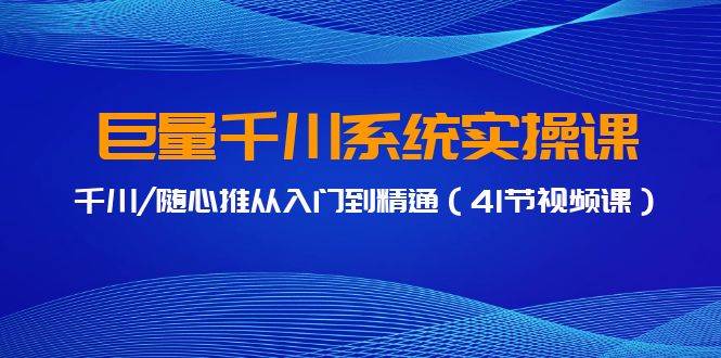巨量千川系统实操课，千川/随心推从入门到精通（41节视频课）汇创项目库-网创项目资源站-副业项目-创业项目-搞钱项目汇创项目库