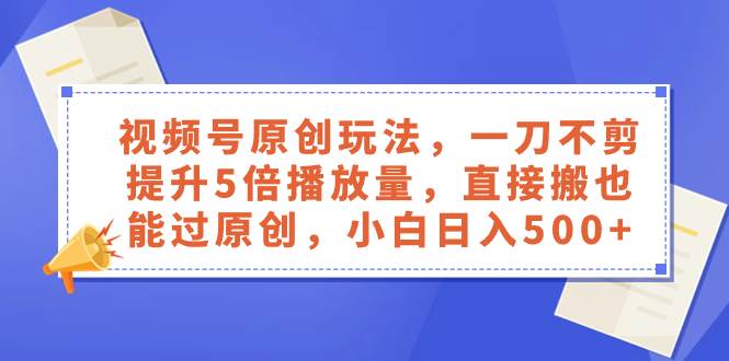 视频号原创玩法，一刀不剪提升5倍播放量，直接搬也能过原创，小白日入500+汇创项目库-网创项目资源站-副业项目-创业项目-搞钱项目汇创项目库