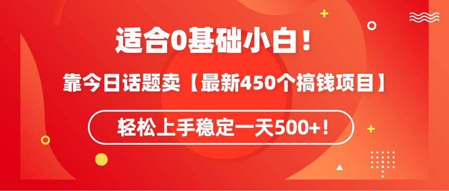 适合0基础小白！靠今日话题卖【最新450个搞钱方法】轻松上手稳定一天500+！汇创项目库-网创项目资源站-副业项目-创业项目-搞钱项目汇创项目库