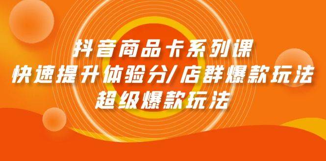 抖音商品卡系列课：快速提升体验分/店群爆款玩法/超级爆款玩法汇创项目库-网创项目资源站-副业项目-创业项目-搞钱项目汇创项目库