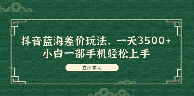 抖音蓝海差价玩法，一天3500+，小白一部手机轻松上手汇创项目库-网创项目资源站-副业项目-创业项目-搞钱项目汇创项目库