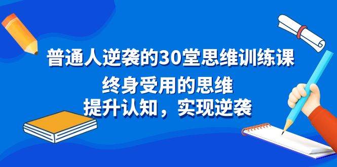 普通人逆袭的30堂思维训练课，终身受用的思维，提升认知，实现逆袭汇创项目库-网创项目资源站-副业项目-创业项目-搞钱项目汇创项目库
