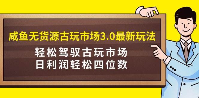 咸鱼无货源古玩市场3.0最新玩法，轻松驾驭古玩市场，日利润轻松四位数！…汇创项目库-网创项目资源站-副业项目-创业项目-搞钱项目汇创项目库