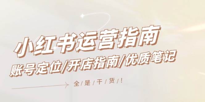 小红书运营指南，账号定位/开店指南/优质笔记/没有套路，全是经验汇创项目库-网创项目资源站-副业项目-创业项目-搞钱项目汇创项目库