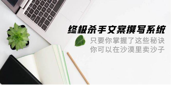 终极 杀手文案-撰写系统 只要你掌握了这些秘诀 你可以在沙漠里卖沙子-42节汇创项目库-网创项目资源站-副业项目-创业项目-搞钱项目汇创项目库