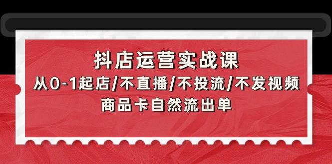 抖店运营实战课：从0-1起店/不直播/不投流/不发视频/商品卡自然流出单汇创项目库-网创项目资源站-副业项目-创业项目-搞钱项目汇创项目库