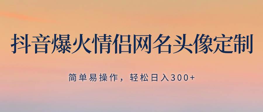 抖音爆火情侣网名头像定制，简单易操作，轻松日入300+，无需养号汇创项目库-网创项目资源站-副业项目-创业项目-搞钱项目汇创项目库