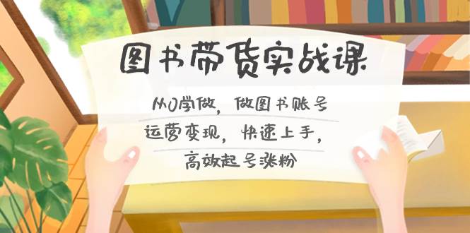 图书带货实战课2.0，从0学做，做图书账号运营变现，快速上手，高效起号涨粉汇创项目库-网创项目资源站-副业项目-创业项目-搞钱项目汇创项目库