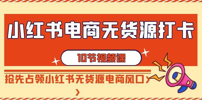 小红书电商-无货源打卡，抢先占领小红书无货源电商风口（10节课）汇创项目库-网创项目资源站-副业项目-创业项目-搞钱项目汇创项目库
