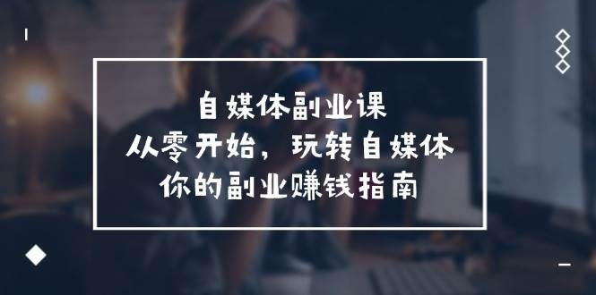 自媒体-副业课，从0开始，玩转自媒体——你的副业赚钱指南（58节课）汇创项目库-网创项目资源站-副业项目-创业项目-搞钱项目汇创项目库
