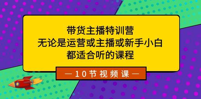 带货主播特训营：无论是运营或主播或新手小白，都适合听的课程汇创项目库-网创项目资源站-副业项目-创业项目-搞钱项目汇创项目库