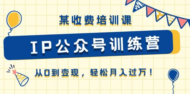 某收费培训课《IP公众号训练营》从0到变现，轻松月入过万！汇创项目库-网创项目资源站-副业项目-创业项目-搞钱项目汇创项目库