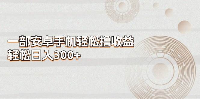 一部安卓手机轻松撸收益，轻松日入300+汇创项目库-网创项目资源站-副业项目-创业项目-搞钱项目汇创项目库