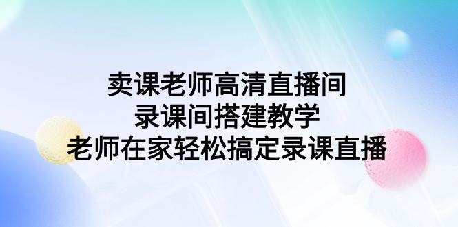 卖课老师高清直播间 录课间搭建教学，老师在家轻松搞定录课直播汇创项目库-网创项目资源站-副业项目-创业项目-搞钱项目汇创项目库