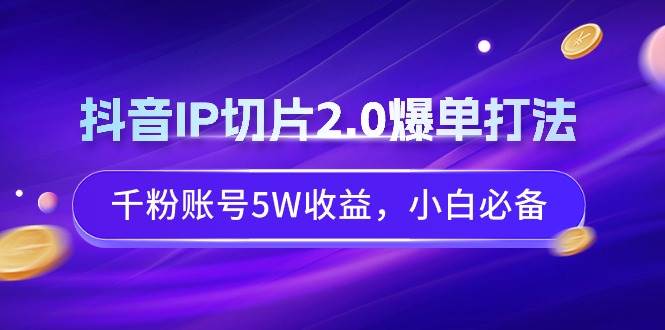 抖音IP切片2.0爆单打法，千粉账号5W收益，小白必备汇创项目库-网创项目资源站-副业项目-创业项目-搞钱项目汇创项目库