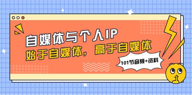 自媒体与个人IP，始于自媒体，高于自媒体（101节音频+资料）汇创项目库-网创项目资源站-副业项目-创业项目-搞钱项目汇创项目库