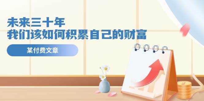 某公众号付费文《未来三十年，我们该如何积累自己的财富》汇创项目库-网创项目资源站-副业项目-创业项目-搞钱项目汇创项目库