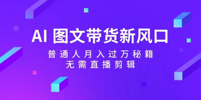 AI 图文带货新风口：普通人月入过万秘籍，无需直播剪辑汇创项目库-网创项目资源站-副业项目-创业项目-搞钱项目汇创项目库