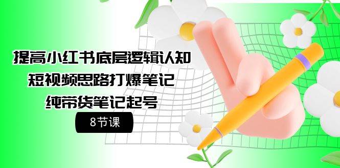 提高小红书底层逻辑认知+短视频思路打爆笔记+纯带货笔记起号（8节课）汇创项目库-网创项目资源站-副业项目-创业项目-搞钱项目汇创项目库