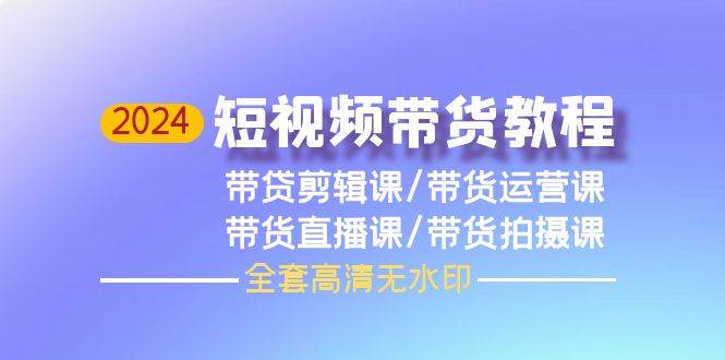 2024短视频带货教程，剪辑课+运营课+直播课+拍摄课（全套高清无水印）汇创项目库-网创项目资源站-副业项目-创业项目-搞钱项目汇创项目库