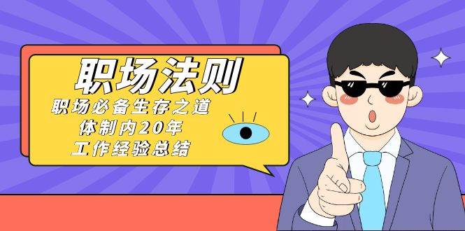 《职场法则》职场必备生存之道，体制内20年 工作经验总结（17节课）汇创项目库-网创项目资源站-副业项目-创业项目-搞钱项目汇创项目库