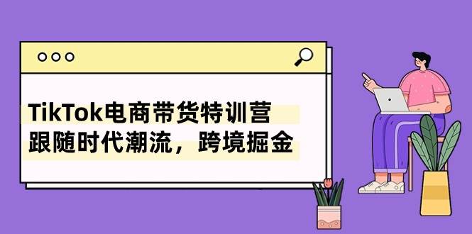TikTok电商带货特训营，跟随时代潮流，跨境掘金（8节课）汇创项目库-网创项目资源站-副业项目-创业项目-搞钱项目汇创项目库