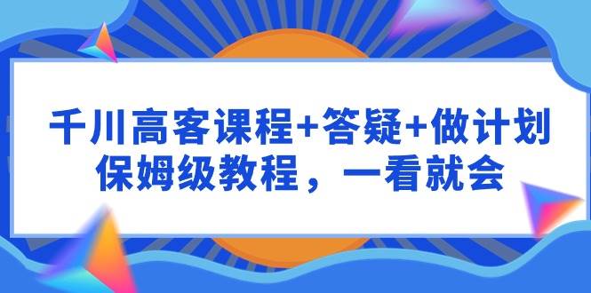 千川 高客课程+答疑+做计划，保姆级教程，一看就会汇创项目库-网创项目资源站-副业项目-创业项目-搞钱项目汇创项目库